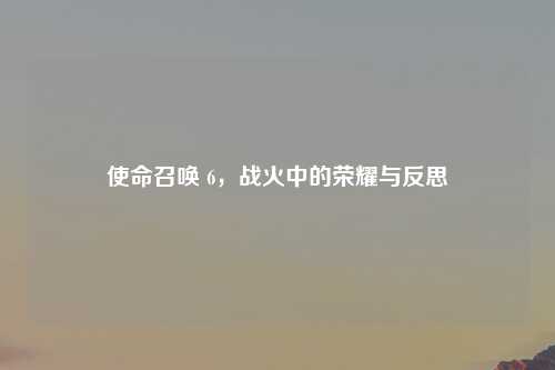 使命召唤 6，战火中的荣耀与反思