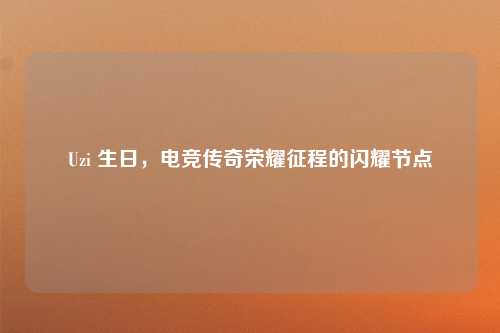 Uzi 生日，电竞传奇荣耀征程的闪耀节点
