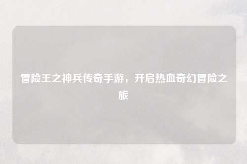 冒险王之神兵传奇手游，开启热血奇幻冒险之旅