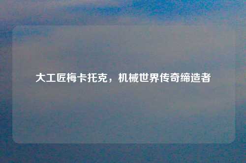 大工匠梅卡托克，机械世界传奇缔造者