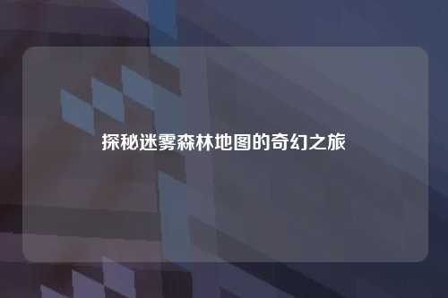 探秘迷雾森林地图的奇幻之旅