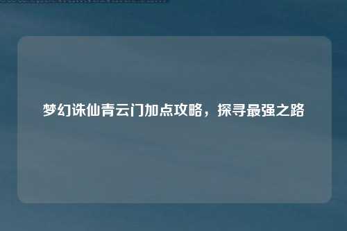 梦幻诛仙青云门加点攻略，探寻最强之路