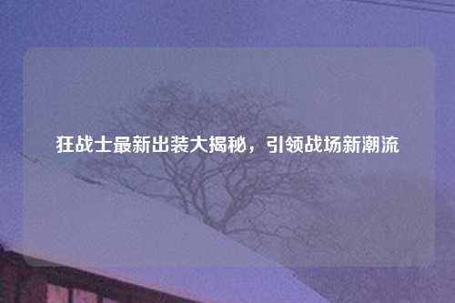 狂战士最新出装大揭秘，引领战场新潮流