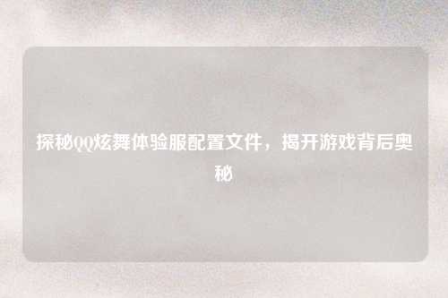 探秘QQ炫舞体验服配置文件，揭开游戏背后奥秘