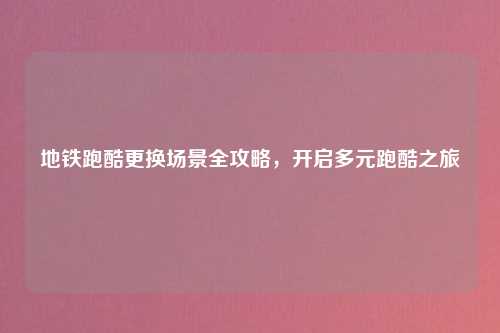 地铁跑酷更换场景全攻略，开启多元跑酷之旅