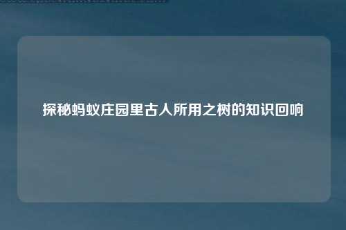 探秘蚂蚁庄园里古人所用之树的知识回响