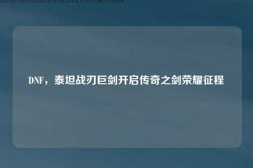 DNF，泰坦战刃巨剑开启传奇之剑荣耀征程