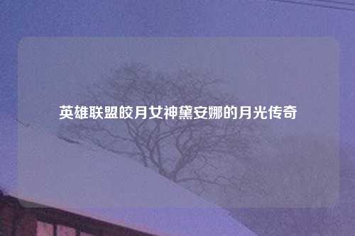英雄联盟皎月女神黛安娜的月光传奇