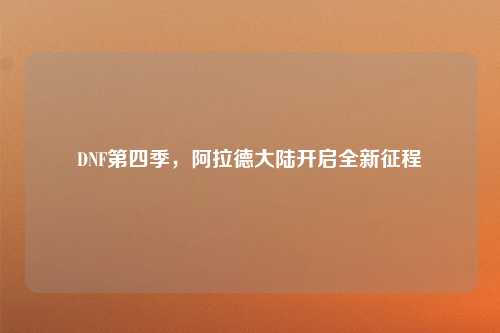 DNF第四季，阿拉德大陆开启全新征程