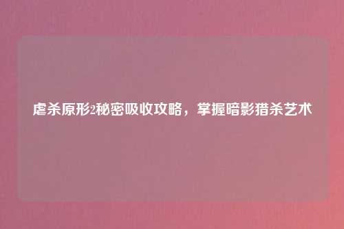 虐杀原形2秘密吸收攻略，掌握暗影猎杀艺术
