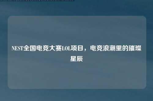 NEST全国电竞大赛LOL项目，电竞浪潮里的璀璨星辰
