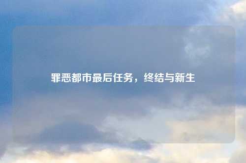 罪恶都市最后任务，终结与新生