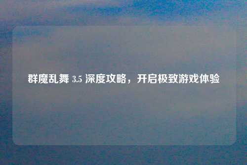 群魔乱舞 3.5 深度攻略，开启极致游戏体验