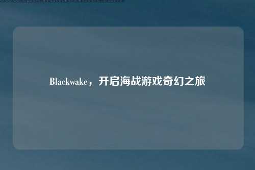Blackwake，开启海战游戏奇幻之旅