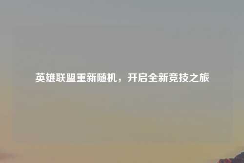 英雄联盟重新随机，开启全新竞技之旅