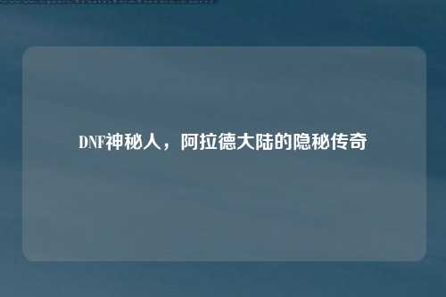 DNF神秘人，阿拉德大陆的隐秘传奇