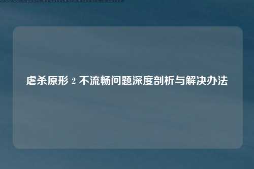 虐杀原形 2 不流畅问题深度剖析与解决办法