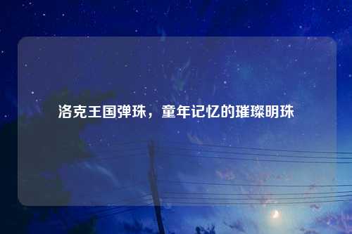 洛克王国弹珠，童年记忆的璀璨明珠