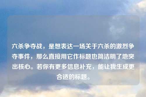六杀争夺战，是想表达一场关于六杀的激烈争夺事件，那么直接用它作标题也简洁明了地突出核心。若你有更多信息补充，能让我生成更合适的标题。