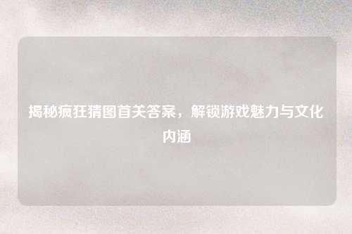 揭秘疯狂猜图首关答案，解锁游戏魅力与文化内涵