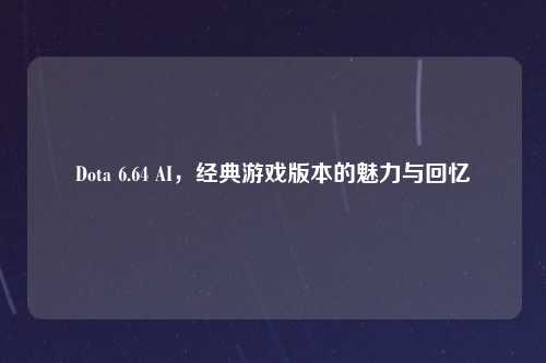 Dota 6.64 AI，经典游戏版本的魅力与回忆