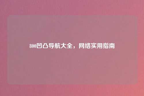 800凹凸导航大全，网络实用指南