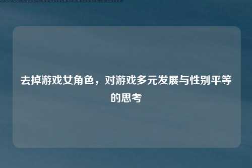 去掉游戏女角色，对游戏多元发展与性别平等的思考