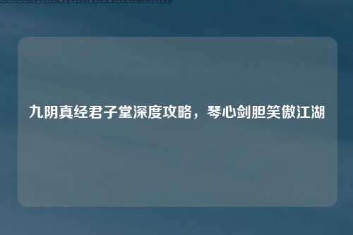 九阴真经君子堂深度攻略，琴心剑胆笑傲江湖