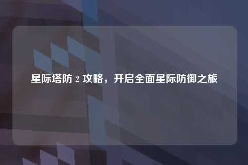星际塔防 2 攻略，开启全面星际防御之旅