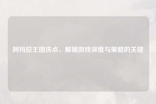 阿玛拉王国洗点，解锁游戏深度与策略的关键