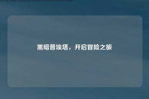 黑暗普埃塔，开启冒险之旅