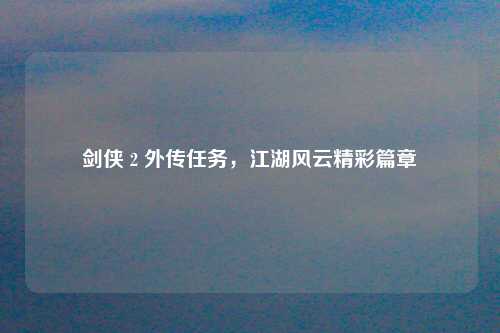 剑侠 2 外传任务，江湖风云精彩篇章