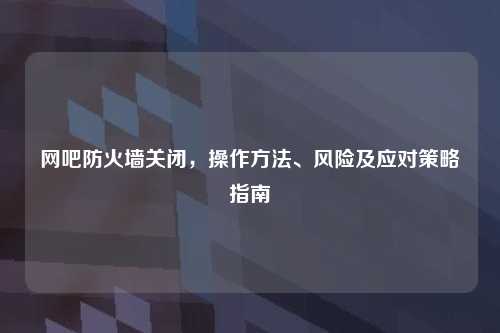 网吧防火墙关闭，操作方法、风险及应对策略指南