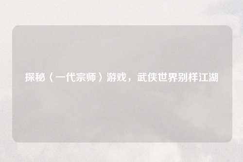 探秘〈一代宗师〉游戏，武侠世界别样江湖