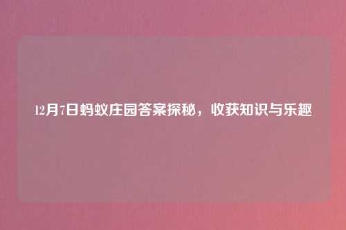 12月7日蚂蚁庄园答案探秘，收获知识与乐趣