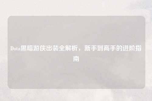 Dota黑暗游侠出装全解析，新手到高手的进阶指南