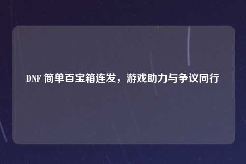 DNF 简单百宝箱连发，游戏助力与争议同行