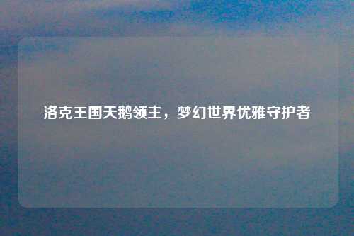洛克王国天鹅领主，梦幻世界优雅守护者