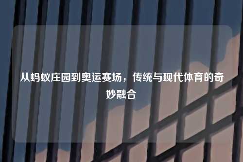 从蚂蚁庄园到奥运赛场，传统与现代体育的奇妙融合
