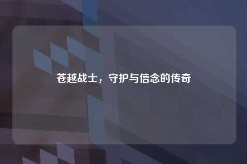 苍越战士，守护与信念的传奇