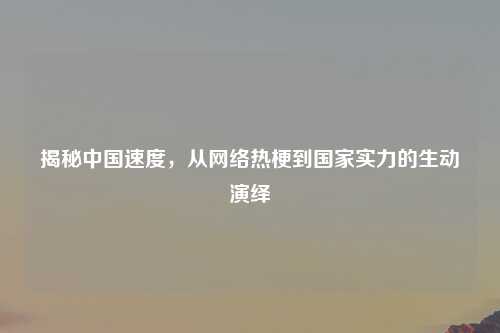 揭秘中国速度，从网络热梗到国家实力的生动演绎