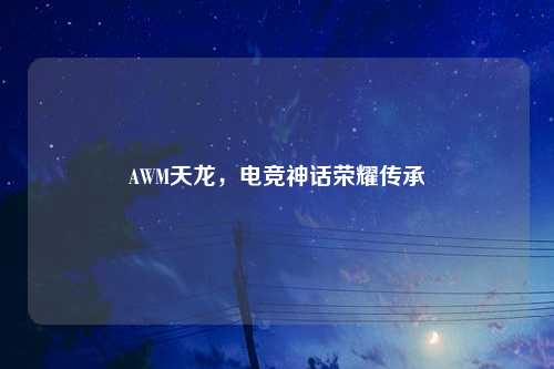 AWM天龙，电竞神话荣耀传承