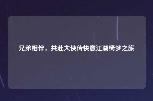 兄弟相伴，共赴大侠传快意江湖绮梦之旅