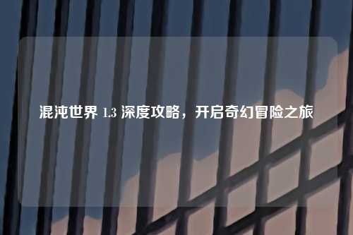 混沌世界 1.3 深度攻略，开启奇幻冒险之旅
