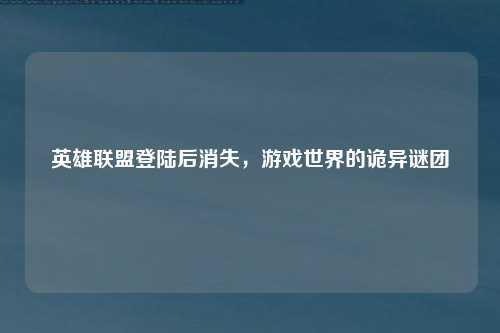 英雄联盟登陆后消失，游戏世界的诡异谜团