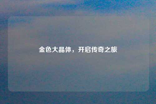 金色大晶体，开启传奇之旅