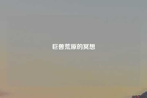 巨兽荒原的冥想