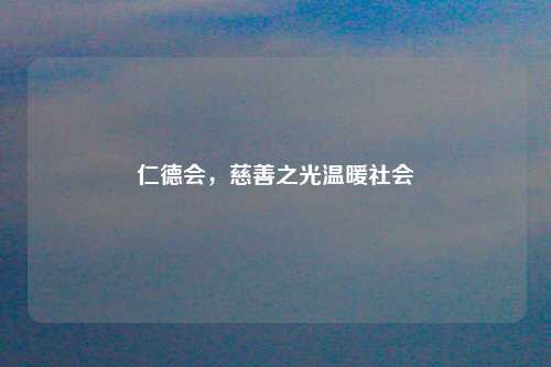仁德会，慈善之光温暖社会