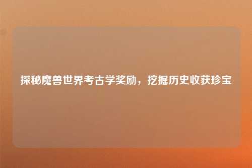 探秘魔兽世界考古学奖励，挖掘历史收获珍宝