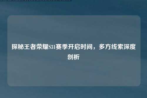 探秘王者荣耀S31赛季开启时间，多方线索深度剖析